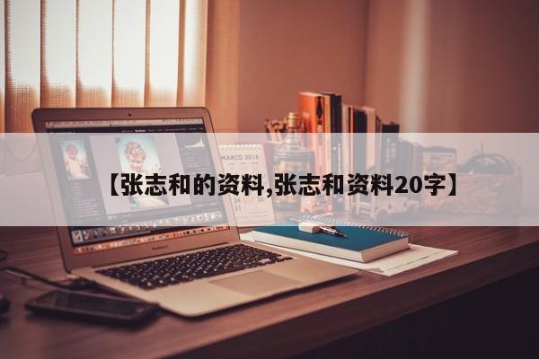 【张志和的资料,张志和资料20字】