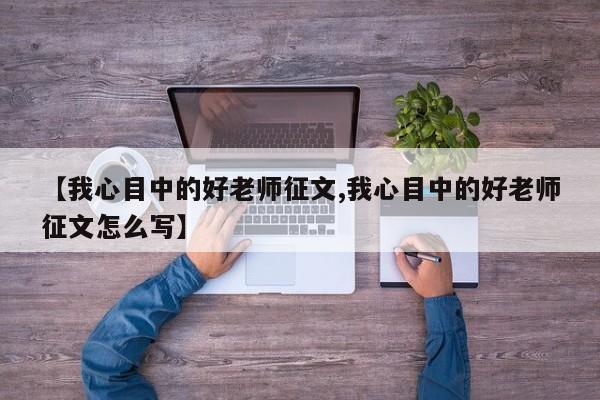 【我心目中的好老师征文,我心目中的好老师征文怎么写】