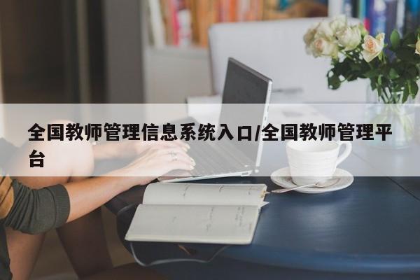 全国教师管理信息系统入口/全国教师管理平台