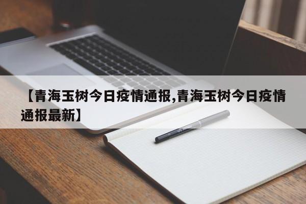 【青海玉树今日疫情通报,青海玉树今日疫情通报最新】