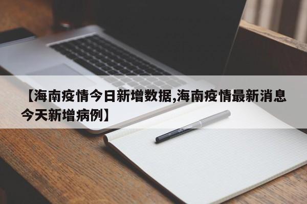 【海南疫情今日新增数据,海南疫情最新消息今天新增病例】