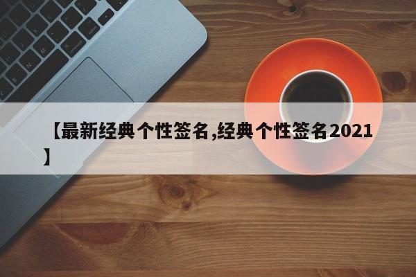 【最新经典个性签名,经典个性签名2021】