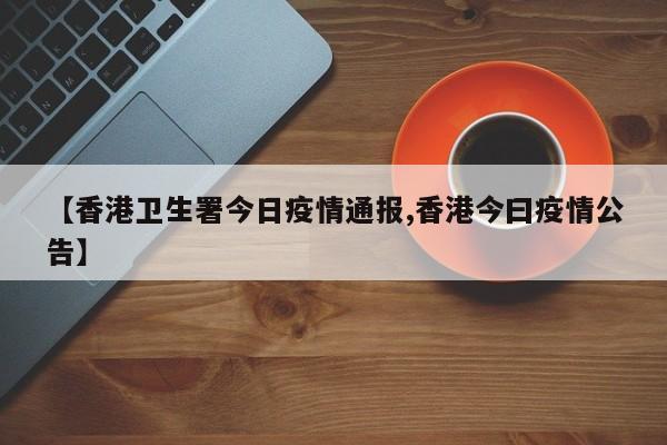 【香港卫生署今日疫情通报,香港今曰疫情公告】