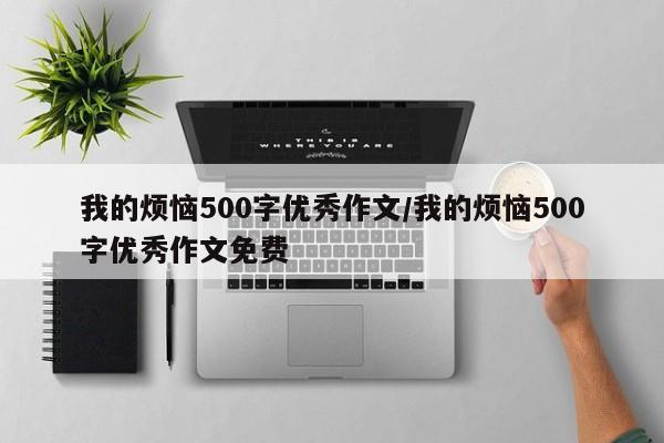我的烦恼500字优秀作文/我的烦恼500字优秀作文免费