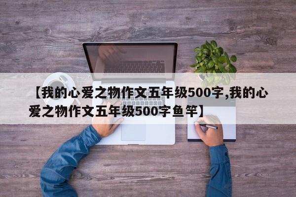 【我的心爱之物作文五年级500字,我的心爱之物作文五年级500字鱼竿】