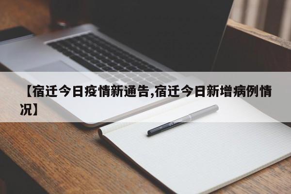 【宿迁今日疫情新通告,宿迁今日新增病例情况】