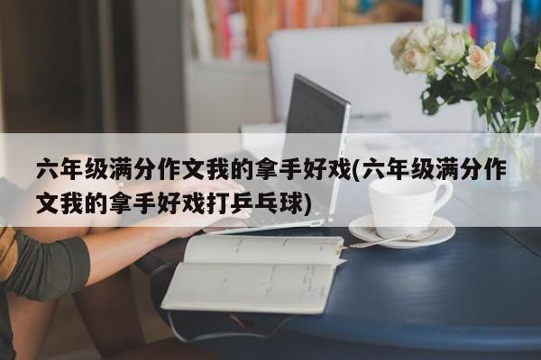 六年级满分作文我的拿手好戏(六年级满分作文我的拿手好戏打乒乓球)