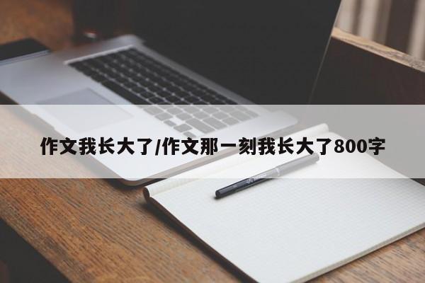 作文我长大了/作文那一刻我长大了800字