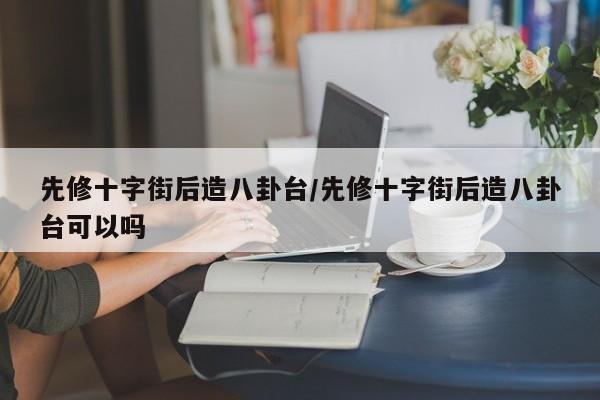 先修十字街后造八卦台/先修十字街后造八卦台可以吗